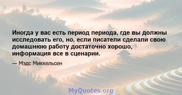 Иногда у вас есть период периода, где вы должны исследовать его, но, если писатели сделали свою домашнюю работу достаточно хорошо, информация все в сценарии.