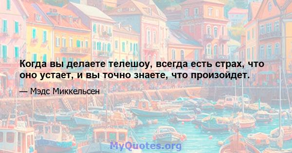 Когда вы делаете телешоу, всегда есть страх, что оно устает, и вы точно знаете, что произойдет.