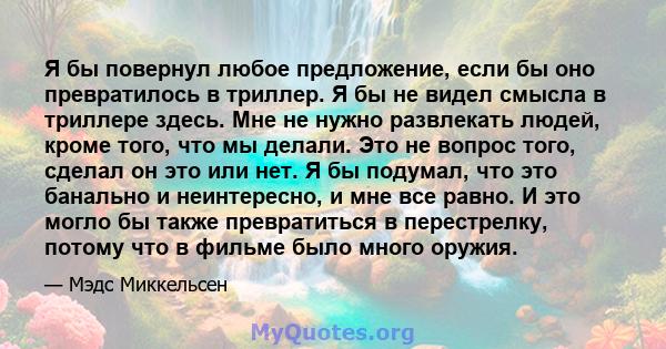 Я бы повернул любое предложение, если бы оно превратилось в триллер. Я бы не видел смысла в триллере здесь. Мне не нужно развлекать людей, кроме того, что мы делали. Это не вопрос того, сделал он это или нет. Я бы