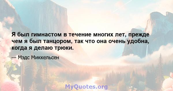 Я был гимнастом в течение многих лет, прежде чем я был танцором, так что она очень удобна, когда я делаю трюки.