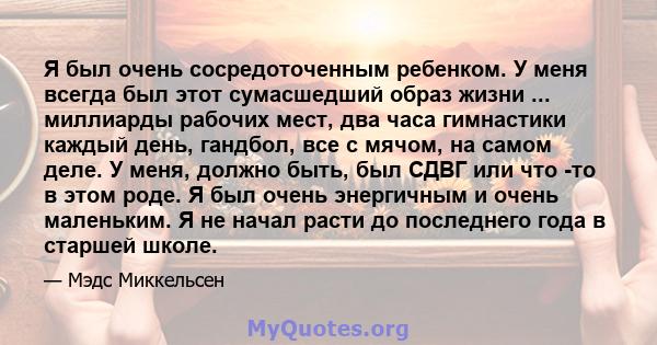 Я был очень сосредоточенным ребенком. У меня всегда был этот сумасшедший образ жизни ... миллиарды рабочих мест, два часа гимнастики каждый день, гандбол, все с мячом, на самом деле. У меня, должно быть, был СДВГ или