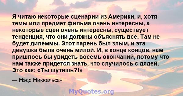 Я читаю некоторые сценарии из Америки, и, хотя темы или предмет фильма очень интересны, а некоторые сцен очень интересны, существует тенденция, что они должны объяснять все. Там не будет дилеммы. Этот парень был злым, и 