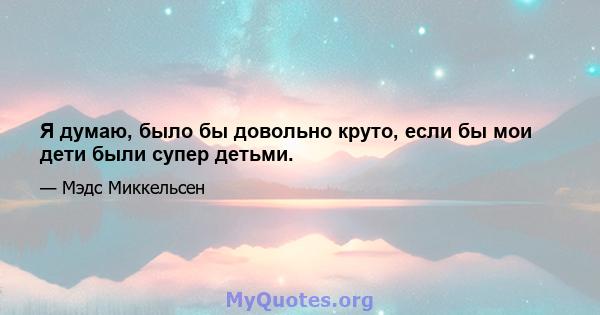 Я думаю, было бы довольно круто, если бы мои дети были супер детьми.