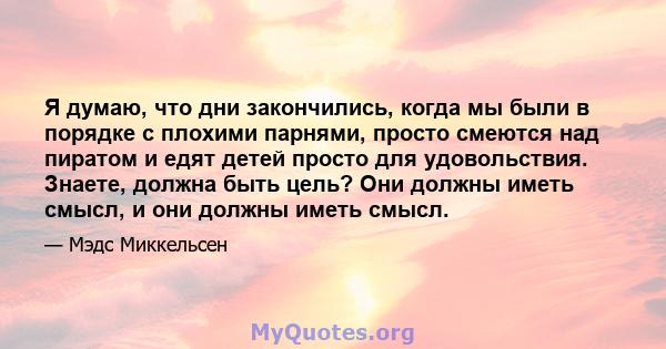 Я думаю, что дни закончились, когда мы были в порядке с плохими парнями, просто смеются над пиратом и едят детей просто для удовольствия. Знаете, должна быть цель? Они должны иметь смысл, и они должны иметь смысл.