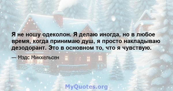 Я не ношу одеколон. Я делаю иногда, но в любое время, когда принимаю душ, я просто накладываю дезодорант. Это в основном то, что я чувствую.