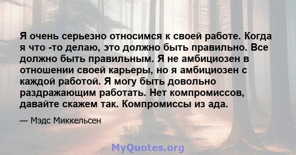 Я очень серьезно относимся к своей работе. Когда я что -то делаю, это должно быть правильно. Все должно быть правильным. Я не амбициозен в отношении своей карьеры, но я амбициозен с каждой работой. Я могу быть довольно