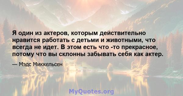 Я один из актеров, которым действительно нравится работать с детьми и животными, что всегда не идет. В этом есть что -то прекрасное, потому что вы склонны забывать себя как актер.