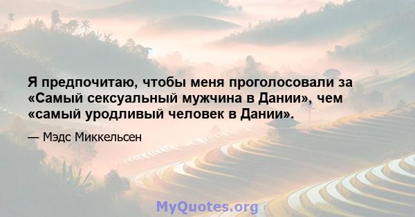 Я предпочитаю, чтобы меня проголосовали за «Самый сексуальный мужчина в Дании», чем «самый уродливый человек в Дании».