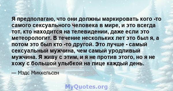 Я предполагаю, что они должны маркировать кого -то самого сексуального человека в мире, и это всегда тот, кто находится на телевидении, даже если это метеорологит. В течение нескольких лет это был я, а потом это был кто 