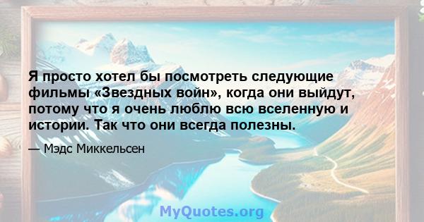 Я просто хотел бы посмотреть следующие фильмы «Звездных войн», когда они выйдут, потому что я очень люблю всю вселенную и истории. Так что они всегда полезны.