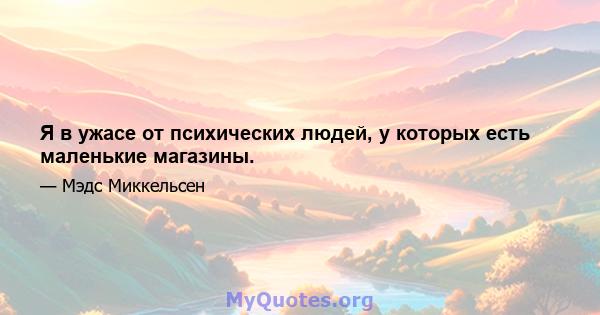 Я в ужасе от психических людей, у которых есть маленькие магазины.