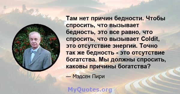 Там нет причин бедности. Чтобы спросить, что вызывает бедность, это все равно, что спросить, что вызывает Coldit, это отсутствие энергии. Точно так же бедность - это отсутствие богатства. Мы должны спросить, каковы