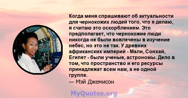 Когда меня спрашивают об актуальности для чернокожих людей того, что я делаю, я считаю это оскорблением. Это предполагает, что чернокожие люди никогда не были вовлечены в изучение небес, но это не так. У древних