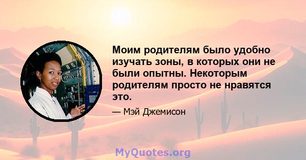 Моим родителям было удобно изучать зоны, в которых они не были опытны. Некоторым родителям просто не нравятся это.