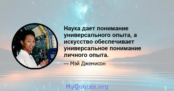 Наука дает понимание универсального опыта, а искусство обеспечивает универсальное понимание личного опыта.