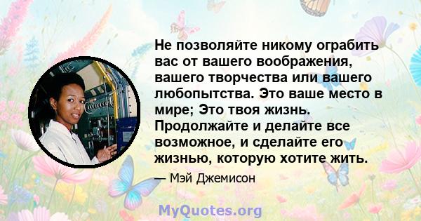 Не позволяйте никому ограбить вас от вашего воображения, вашего творчества или вашего любопытства. Это ваше место в мире; Это твоя жизнь. Продолжайте и делайте все возможное, и сделайте его жизнью, которую хотите жить.