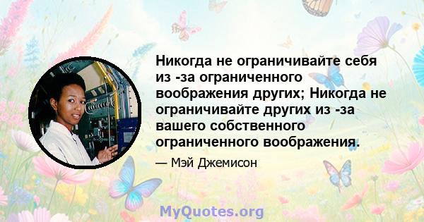 Никогда не ограничивайте себя из -за ограниченного воображения других; Никогда не ограничивайте других из -за вашего собственного ограниченного воображения.