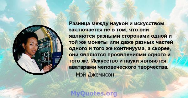 Разница между наукой и искусством заключается не в том, что они являются разными сторонами одной и той же монеты или даже разных частей одного и того же континуума, а скорее, они являются проявлениями одного и того же.