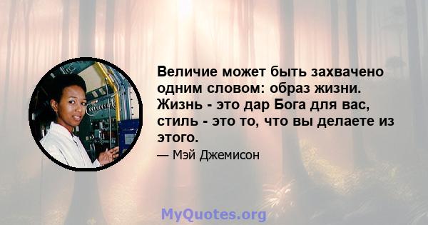 Величие может быть захвачено одним словом: образ жизни. Жизнь - это дар Бога для вас, стиль - это то, что вы делаете из этого.