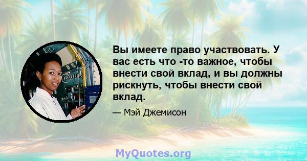 Вы имеете право участвовать. У вас есть что -то важное, чтобы внести свой вклад, и вы должны рискнуть, чтобы внести свой вклад.