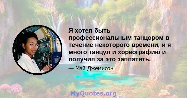 Я хотел быть профессиональным танцором в течение некоторого времени, и я много танцул и хореографию и получил за это заплатить.