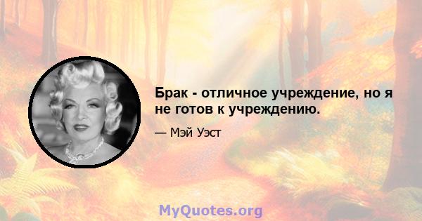 Брак - отличное учреждение, но я не готов к учреждению.