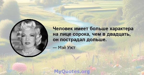 Человек имеет больше характера на лице сорока, чем в двадцать, он пострадал дольше.