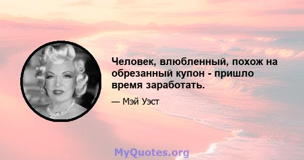 Человек, влюбленный, похож на обрезанный купон - пришло время заработать.