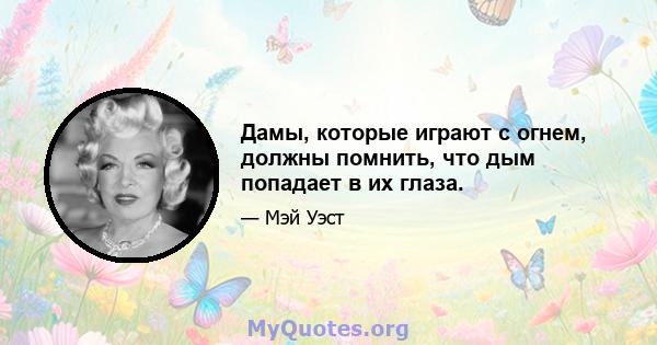 Дамы, которые играют с огнем, должны помнить, что дым попадает в их глаза.