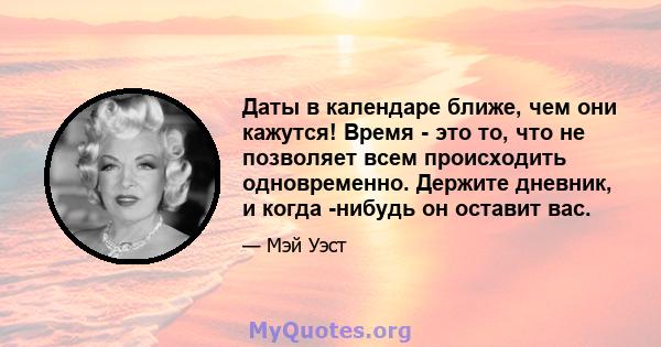 Даты в календаре ближе, чем они кажутся! Время - это то, что не позволяет всем происходить одновременно. Держите дневник, и когда -нибудь он оставит вас.