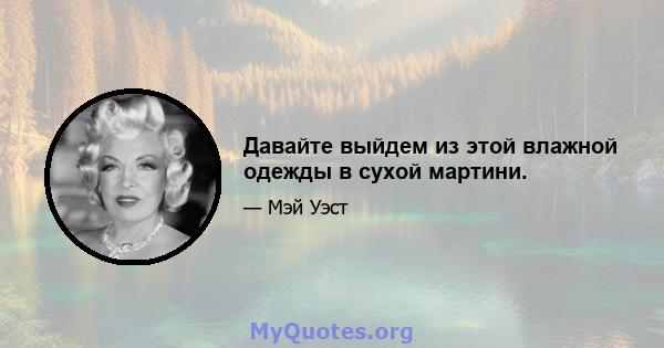 Давайте выйдем из этой влажной одежды в сухой мартини.