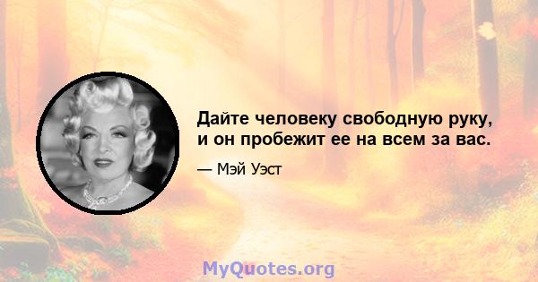 Дайте человеку свободную руку, и он пробежит ее на всем за вас.