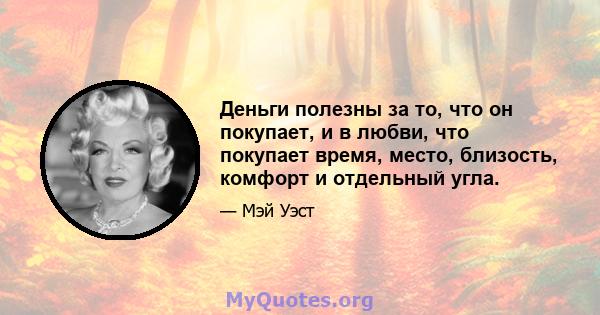 Деньги полезны за то, что он покупает, и в любви, что покупает время, место, близость, комфорт и отдельный угла.