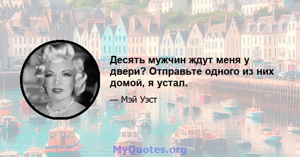 Десять мужчин ждут меня у двери? Отправьте одного из них домой, я устал.