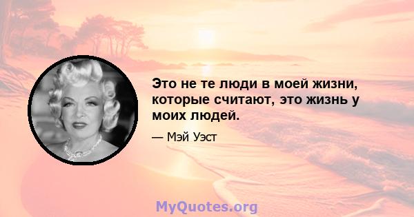 Это не те люди в моей жизни, которые считают, это жизнь у моих людей.