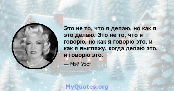 Это не то, что я делаю, но как я это делаю. Это не то, что я говорю, но как я говорю это, и как я выгляжу, когда делаю это, и говорю это.