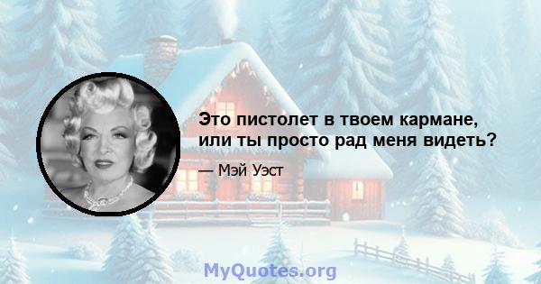 Это пистолет в твоем кармане, или ты просто рад меня видеть?