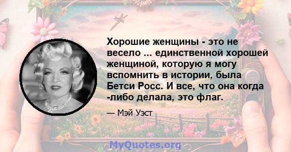 Хорошие женщины - это не весело ... единственной хорошей женщиной, которую я могу вспомнить в истории, была Бетси Росс. И все, что она когда -либо делала, это флаг.