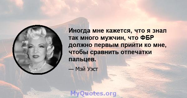 Иногда мне кажется, что я знал так много мужчин, что ФБР должно первым прийти ко мне, чтобы сравнить отпечатки пальцев.