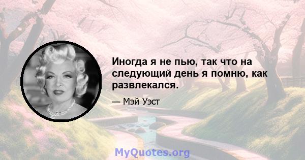 Иногда я не пью, так что на следующий день я помню, как развлекался.