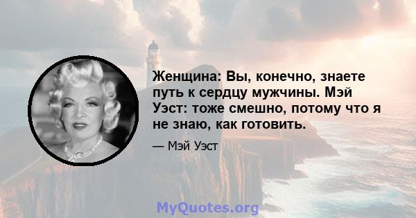 Женщина: Вы, конечно, знаете путь к сердцу мужчины. Мэй Уэст: тоже смешно, потому что я не знаю, как готовить.