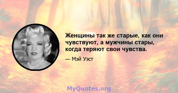 Женщины так же старые, как они чувствуют, а мужчины стары, когда теряют свои чувства.