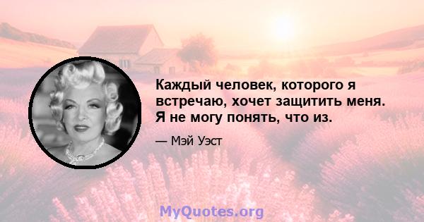 Каждый человек, которого я встречаю, хочет защитить меня. Я не могу понять, что из.