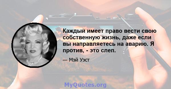 Каждый имеет право вести свою собственную жизнь, даже если вы направляетесь на аварию. Я против, - это слеп.