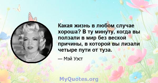 Какая жизнь в любом случае хороша? В ту минуту, когда вы ползали в мир без веской причины, в которой вы лизали четыре пути от туза.