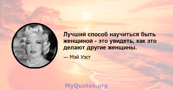 Лучший способ научиться быть женщиной - это увидеть, как это делают другие женщины.