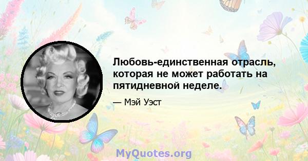 Любовь-единственная отрасль, которая не может работать на пятидневной неделе.