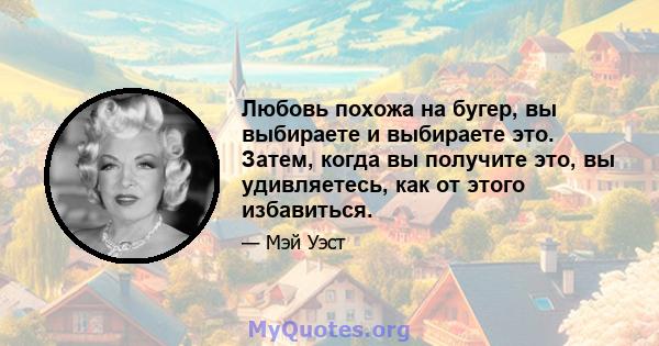 Любовь похожа на бугер, вы выбираете и выбираете это. Затем, когда вы получите это, вы удивляетесь, как от этого избавиться.