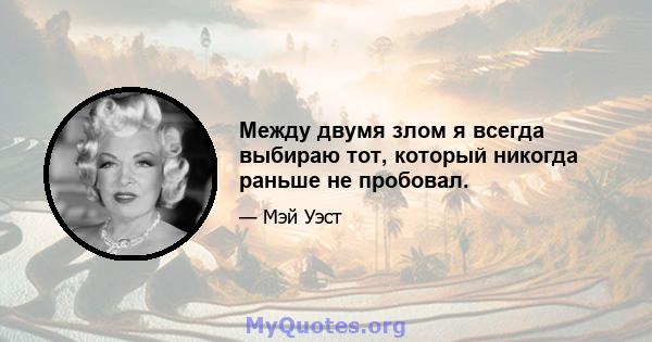 Между двумя злом я всегда выбираю тот, который никогда раньше не пробовал.