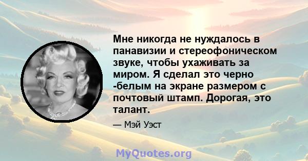 Мне никогда не нуждалось в панавизии и стереофоническом звуке, чтобы ухаживать за миром. Я сделал это черно -белым на экране размером с почтовый штамп. Дорогая, это талант.